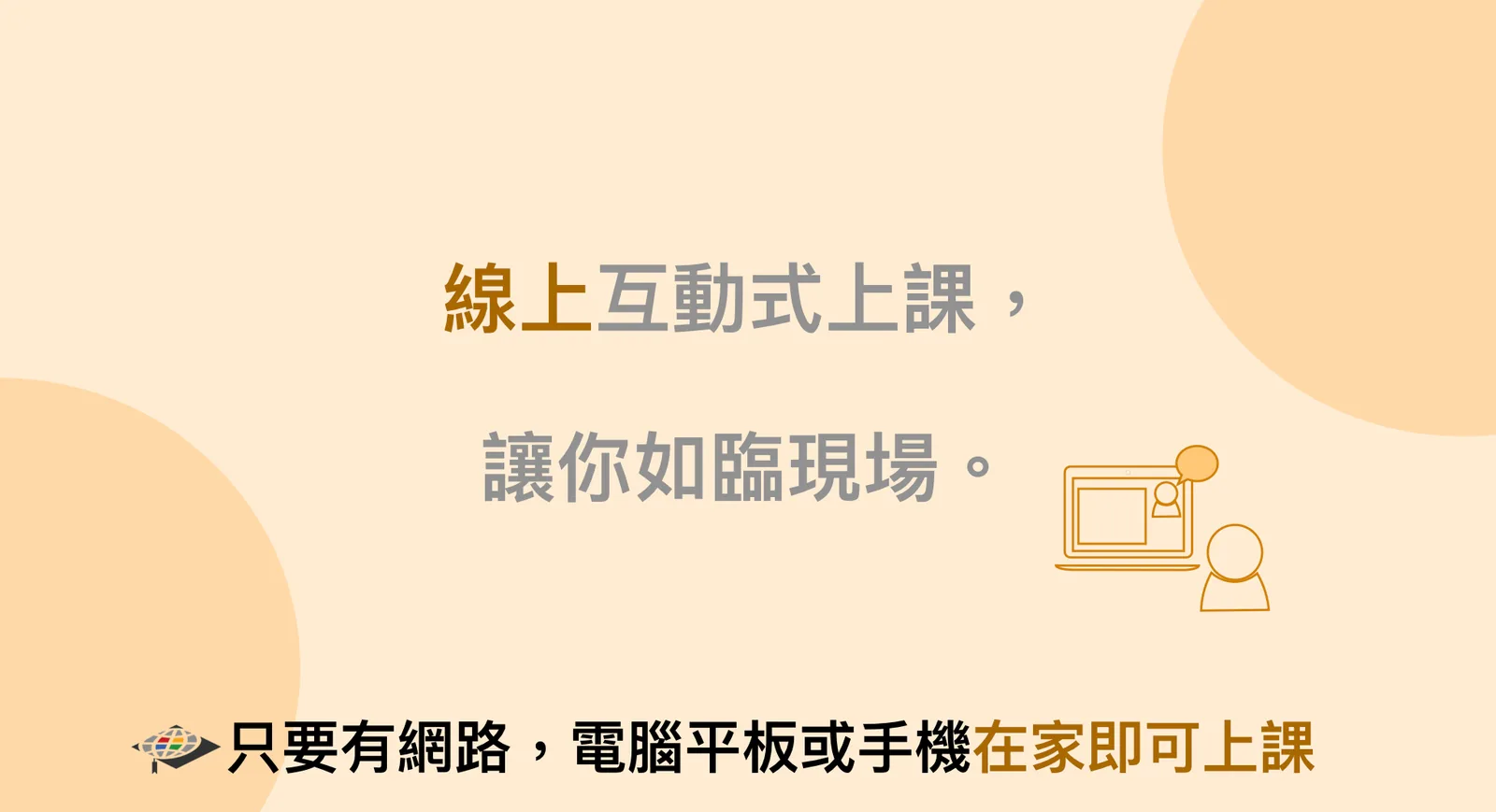 線上互動式上課,讓你如臨現場。只要有網路,電腦平板或手機在家即可上課